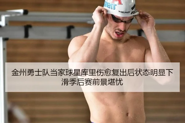 金州勇士队当家球星库里伤愈复出后状态明显下滑季后赛前景堪忧