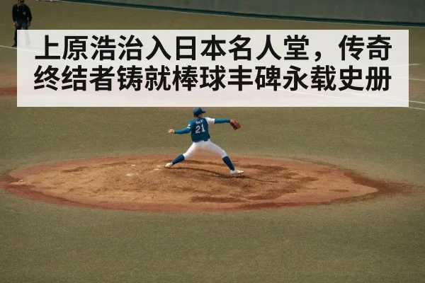 上原浩治入日本名人堂,传奇终结者铸就棒球丰碑永载史册
