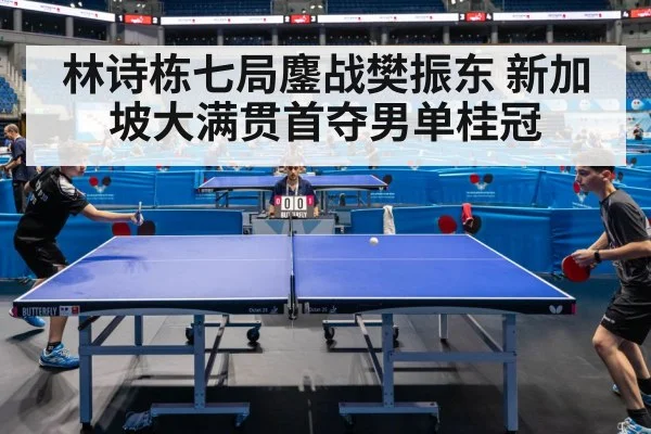 林诗栋七局鏖战樊振东 新加坡大满贯首夺男单桂冠