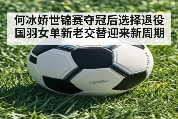 何冰娇世锦赛夺冠后选择退役 国羽女单新老交替迎来新周期