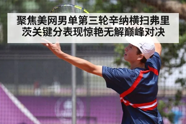 聚焦美网男单第三轮辛纳横扫弗里茨关键分表现惊艳无解巅峰对决