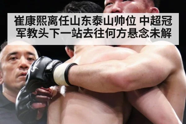 崔康熙离任山东泰山帅位 中超冠军教头下一站去往何方悬念未解
