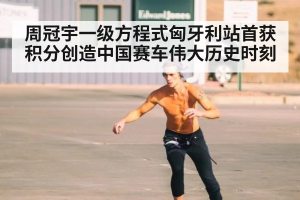 周冠宇一级方程式匈牙利站首获积分创造中国赛车伟大历史时刻