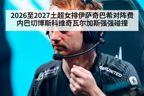 2026至2027土超女排伊萨奇巴希对阵费内巴切博斯科维奇瓦尔加斯强强碰撞